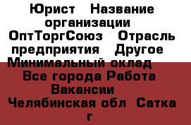 Юрист › Название организации ­ ОптТоргСоюз › Отрасль предприятия ­ Другое › Минимальный оклад ­ 1 - Все города Работа » Вакансии   . Челябинская обл.,Сатка г.